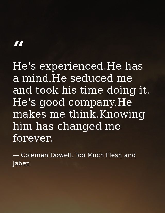 He's experienced.He has a mind.He seduced me and took his time doing it. He's good company.He makes me think.Knowing him — Coleman Dowell, Too Much Flesh and Jabez