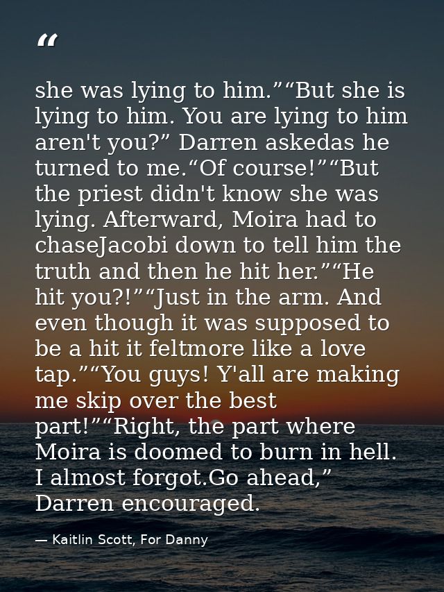 she was lying to him.”“But she is lying to him. You are lying to him aren't you?” Darren askedas he turned to me.“Of cou — Kaitlin Scott, For Danny