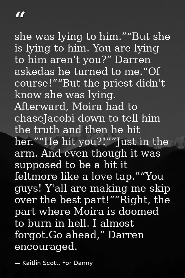 she was lying to him.”“But she is lying to him. You are lying to him aren't you?” Darren askedas he turned to me.“Of cou — Kaitlin Scott, For Danny