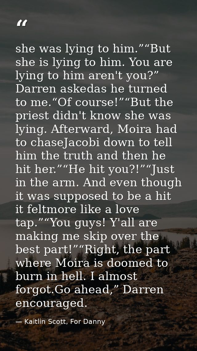 she was lying to him.”“But she is lying to him. You are lying to him aren't you?” Darren askedas he turned to me.“Of cou — Kaitlin Scott, For Danny