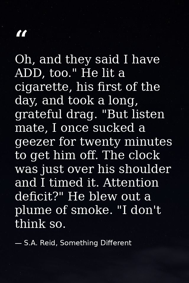 Oh, and they said I have ADD, too." He lit a cigarette, his first of the day, and took a long, grateful drag. "But liste — S.A. Reid, Something Different
