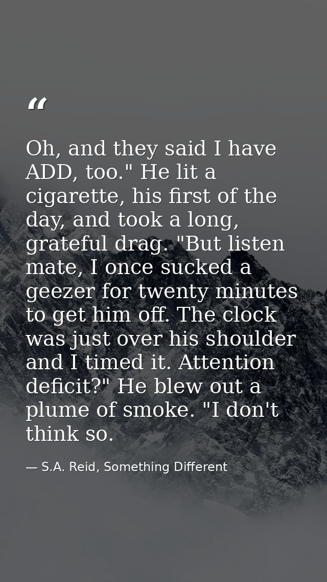Oh, and they said I have ADD, too." He lit a cigarette, his first of the day, and took a long, grateful drag. "But liste — S.A. Reid, Something Different