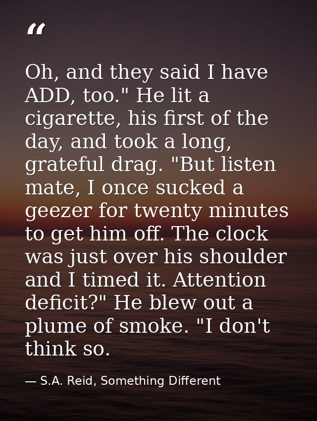 Oh, and they said I have ADD, too." He lit a cigarette, his first of the day, and took a long, grateful drag. "But liste — S.A. Reid, Something Different