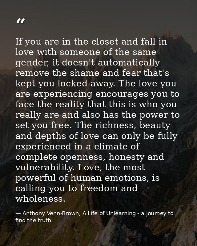 If you are in the closet and fall in love with someone of the same gender, it doesn't automatically remove the shame and — Anthony Venn-Brown, A Life of Unlearning - a journey to find the truth