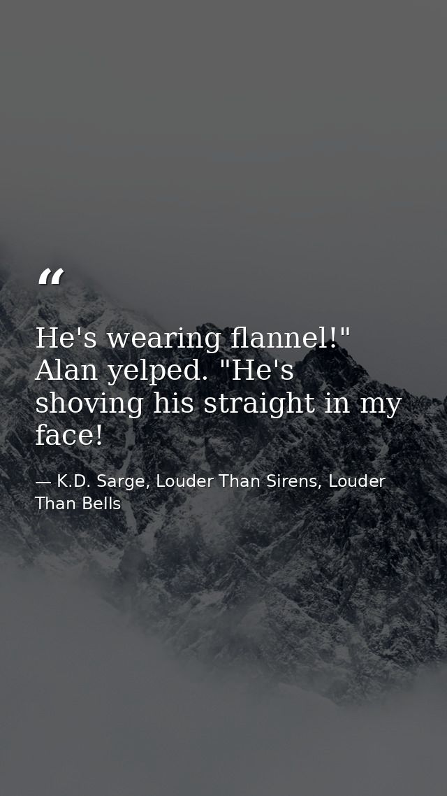 He's wearing flannel!" Alan yelped. "He's shoving his straight in my face! — K.D. Sarge, Louder Than Sirens, Louder Than Bells