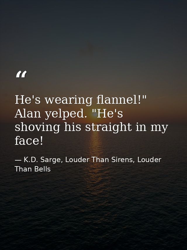 He's wearing flannel!" Alan yelped. "He's shoving his straight in my face! — K.D. Sarge, Louder Than Sirens, Louder Than Bells