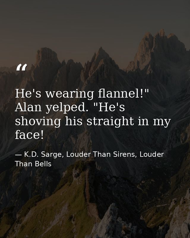 He's wearing flannel!" Alan yelped. "He's shoving his straight in my face! — K.D. Sarge, Louder Than Sirens, Louder Than Bells