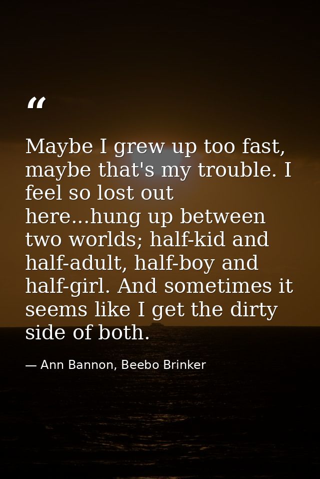 Maybe I grew up too fast, maybe that's my trouble. I feel so lost out here...hung up between two worlds; half-kid and ha — Ann Bannon, Beebo Brinker