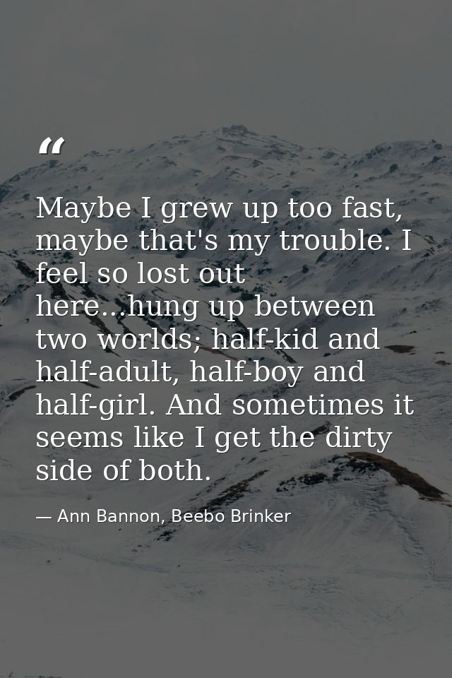 Maybe I grew up too fast, maybe that's my trouble. I feel so lost out here...hung up between two worlds; half-kid and ha — Ann Bannon, Beebo Brinker