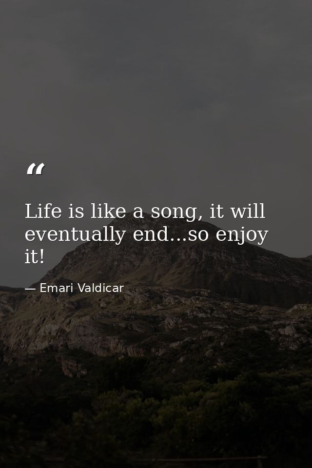 Life is like a song, it will eventually end...so enjoy it! — Emari Valdicar