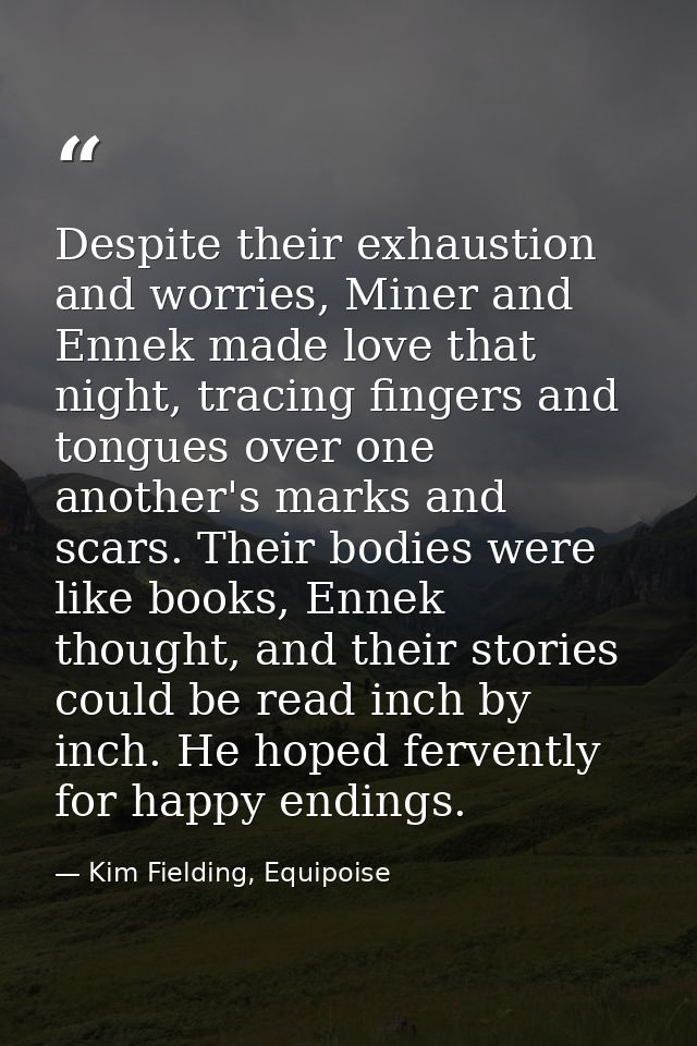 Despite their exhaustion and worries, Miner and Ennek made love that night, tracing fingers and tongues over one another — Kim Fielding, Equipoise