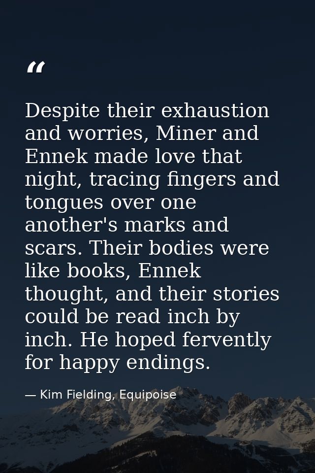 Despite their exhaustion and worries, Miner and Ennek made love that night, tracing fingers and tongues over one another — Kim Fielding, Equipoise