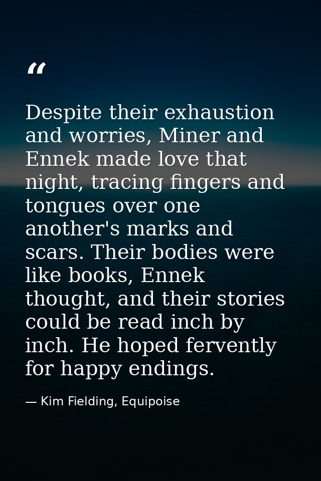 Despite their exhaustion and worries, Miner and Ennek made love that night, tracing fingers and tongues over one another — Kim Fielding, Equipoise
