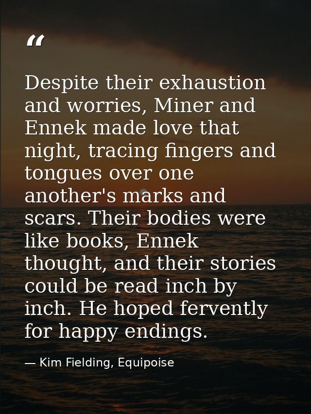 Despite their exhaustion and worries, Miner and Ennek made love that night, tracing fingers and tongues over one another — Kim Fielding, Equipoise