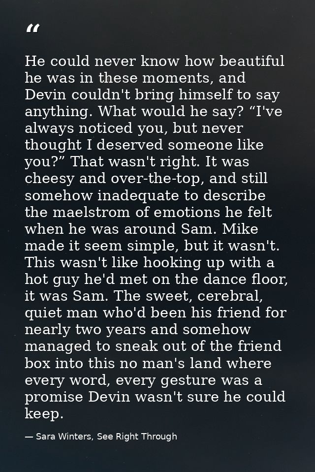 He could never know how beautiful he was in these moments, and Devin couldn't bring himself to say anything. What would  — Sara Winters, See Right Through