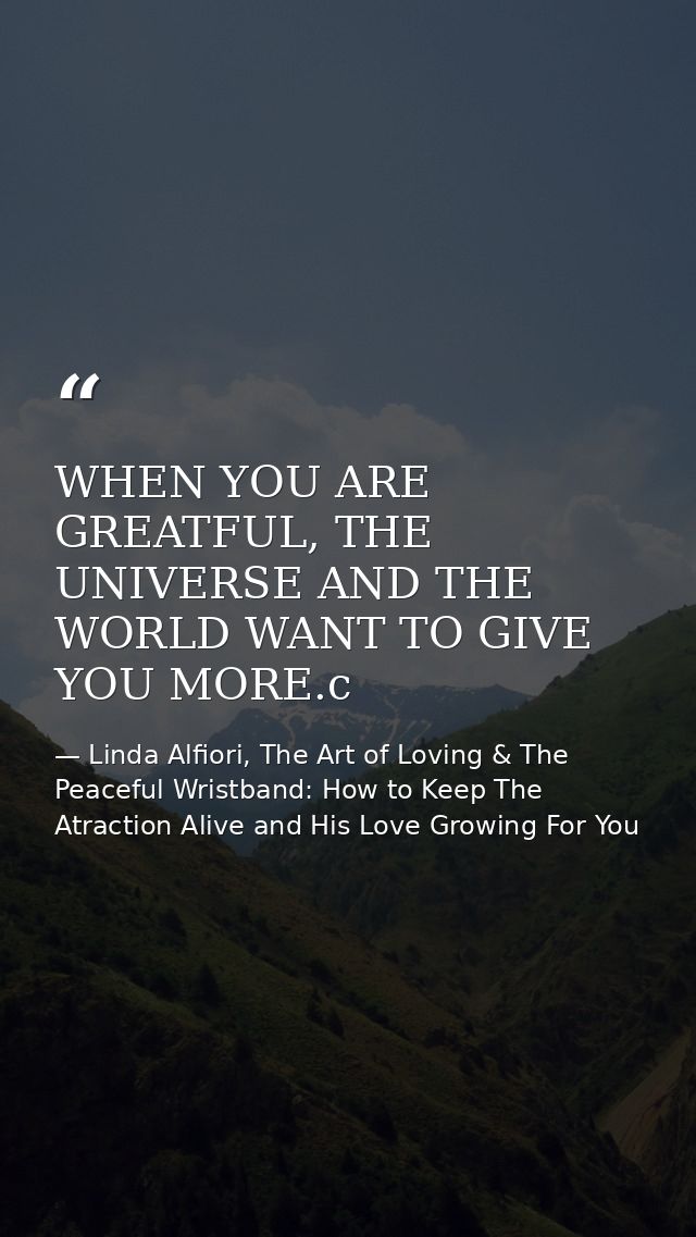 WHEN YOU ARE GREATFUL, THE UNIVERSE AND THE WORLD WANT TO GIVE YOU MORE.c — Linda Alfiori, The Art of Loving & The Peaceful Wristband: How to Keep The Atraction Alive and His Love Growing For You