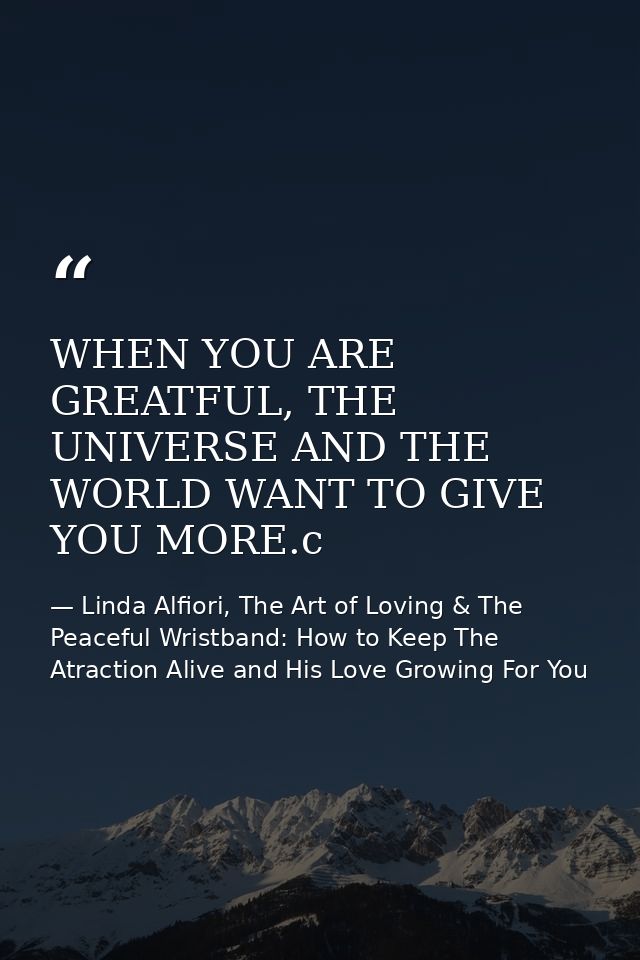 WHEN YOU ARE GREATFUL, THE UNIVERSE AND THE WORLD WANT TO GIVE YOU MORE.c — Linda Alfiori, The Art of Loving & The Peaceful Wristband: How to Keep The Atraction Alive and His Love Growing For You