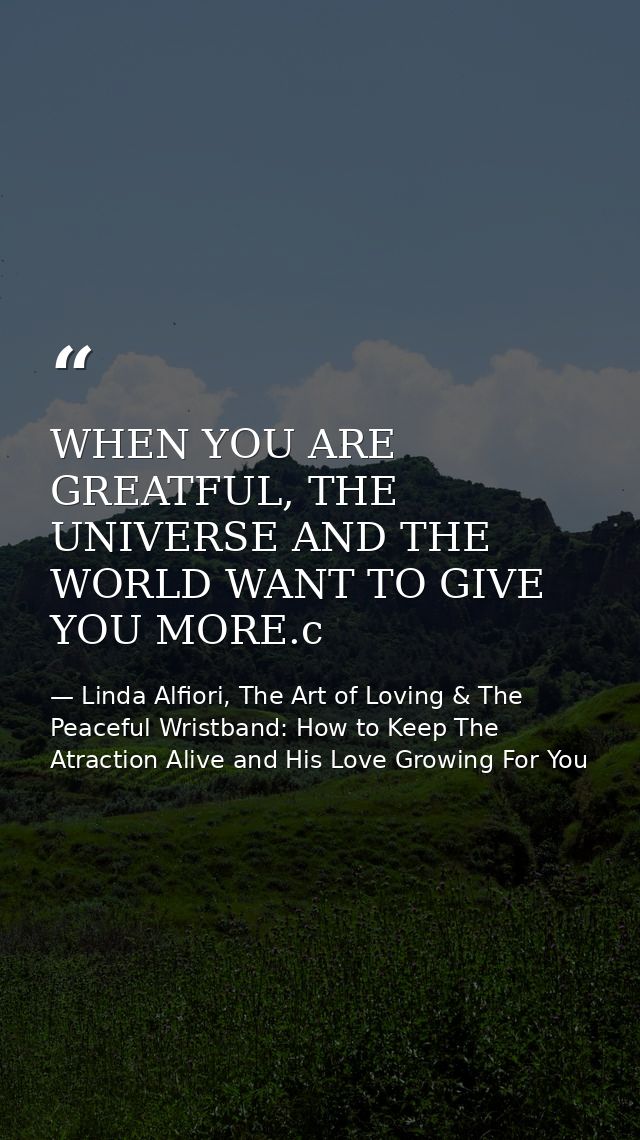 WHEN YOU ARE GREATFUL, THE UNIVERSE AND THE WORLD WANT TO GIVE YOU MORE.c — Linda Alfiori, The Art of Loving & The Peaceful Wristband: How to Keep The Atraction Alive and His Love Growing For You