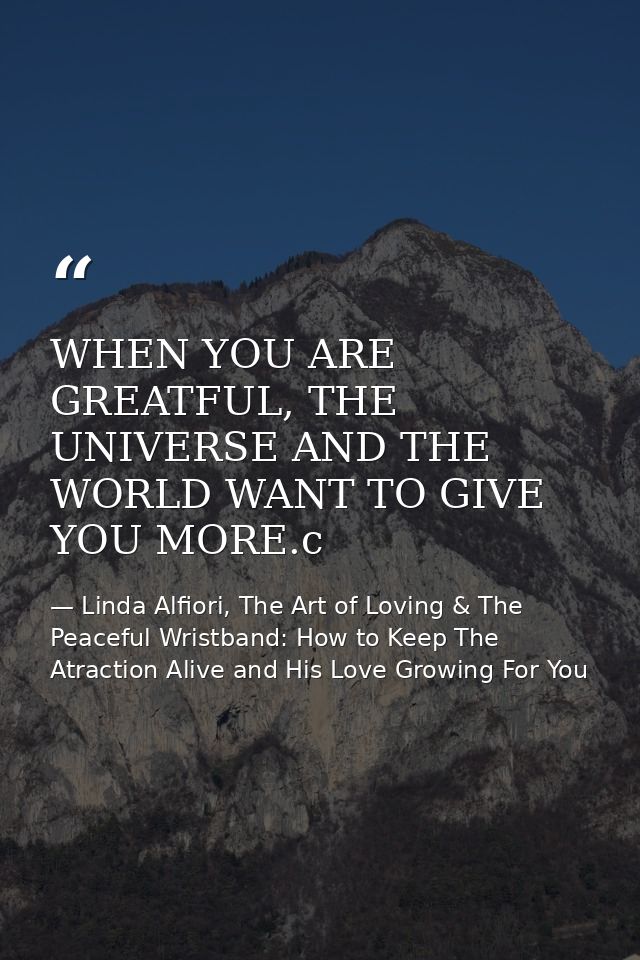 WHEN YOU ARE GREATFUL, THE UNIVERSE AND THE WORLD WANT TO GIVE YOU MORE.c — Linda Alfiori, The Art of Loving & The Peaceful Wristband: How to Keep The Atraction Alive and His Love Growing For You