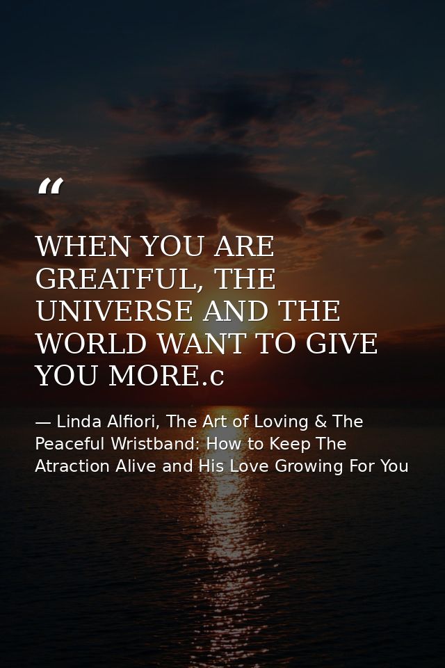 WHEN YOU ARE GREATFUL, THE UNIVERSE AND THE WORLD WANT TO GIVE YOU MORE.c — Linda Alfiori, The Art of Loving & The Peaceful Wristband: How to Keep The Atraction Alive and His Love Growing For You