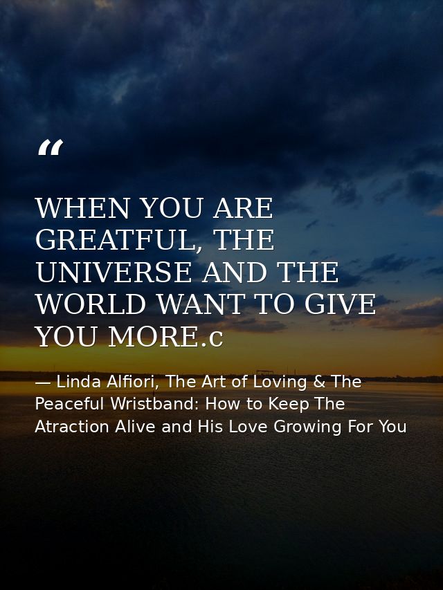 WHEN YOU ARE GREATFUL, THE UNIVERSE AND THE WORLD WANT TO GIVE YOU MORE.c — Linda Alfiori, The Art of Loving & The Peaceful Wristband: How to Keep The Atraction Alive and His Love Growing For You