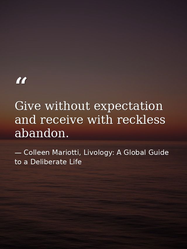 Give without expectation and receive with reckless abandon. — Colleen Mariotti, Livology: A Global Guide to a Deliberate Life