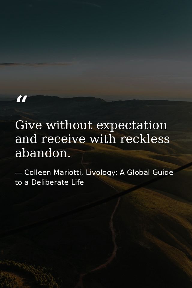 Give without expectation and receive with reckless abandon. — Colleen Mariotti, Livology: A Global Guide to a Deliberate Life