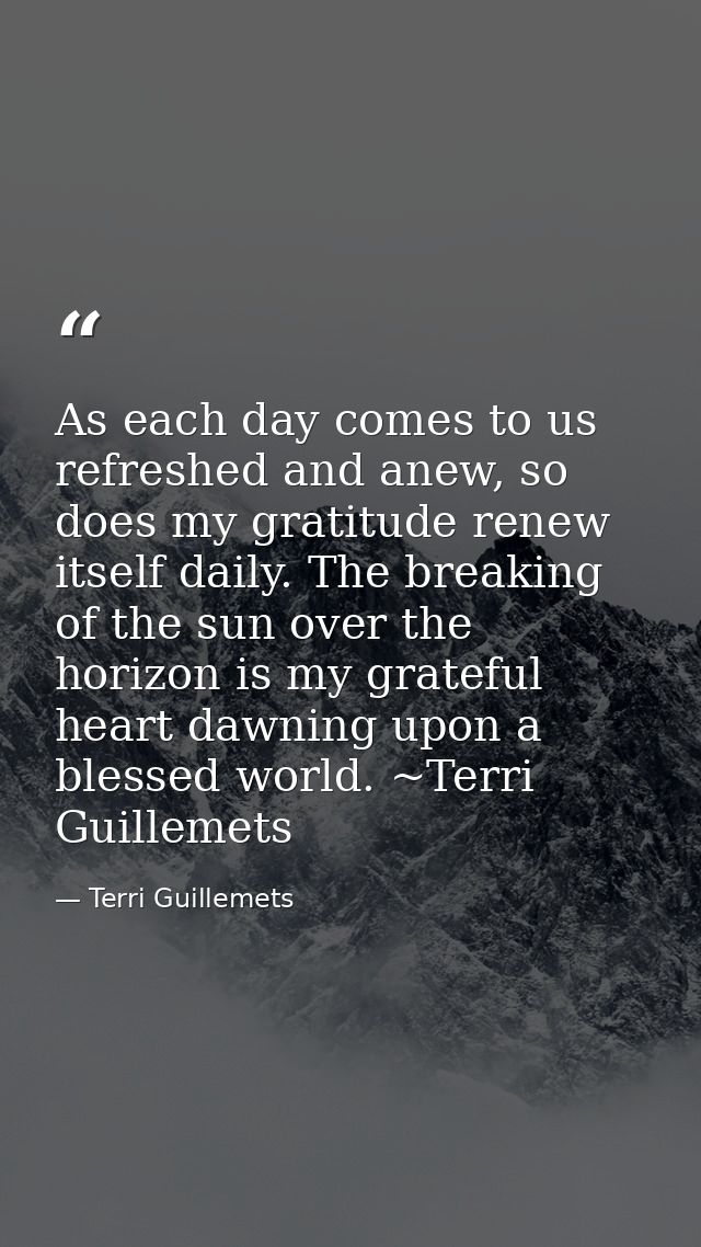 As each day comes to us refreshed and anew, so does my gratitude renew itself daily. The breaking of the sun over the ho — Terri Guillemets