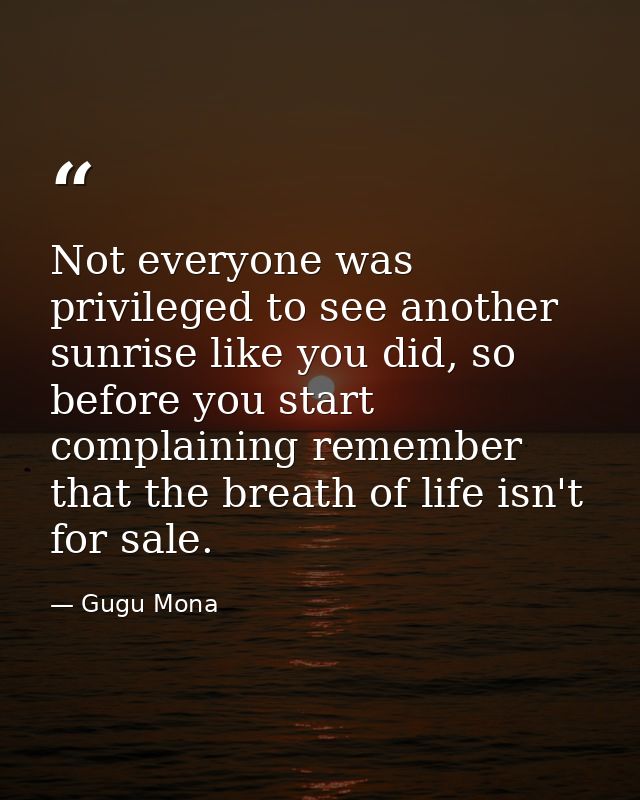 Not everyone was privileged to see another sunrise like you did, so before you start complaining remember that the breat — Gugu Mona