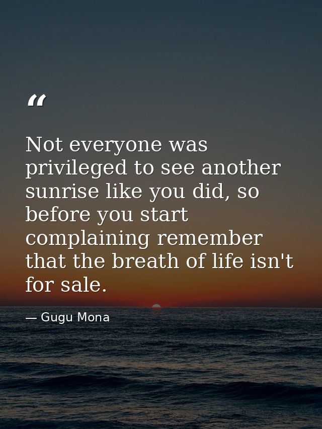Not everyone was privileged to see another sunrise like you did, so before you start complaining remember that the breat — Gugu Mona
