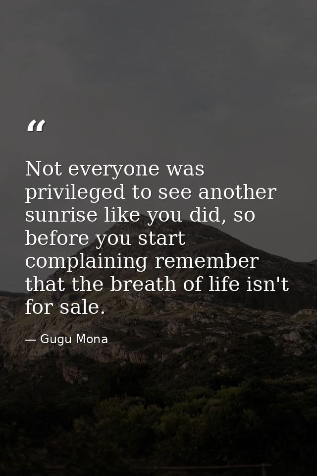 Not everyone was privileged to see another sunrise like you did, so before you start complaining remember that the breat — Gugu Mona