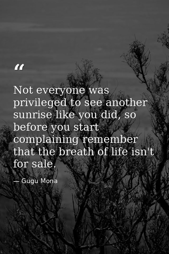 Not everyone was privileged to see another sunrise like you did, so before you start complaining remember that the breat — Gugu Mona