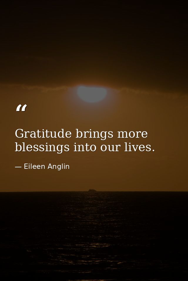 Gratitude brings more blessings into our lives. — Eileen Anglin