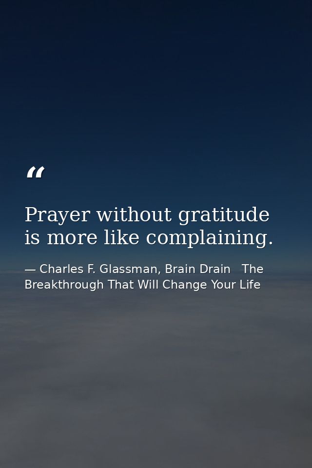 Prayer without gratitude is more like complaining. — Charles F. Glassman, Brain Drain   The Breakthrough That Will Change Your Life