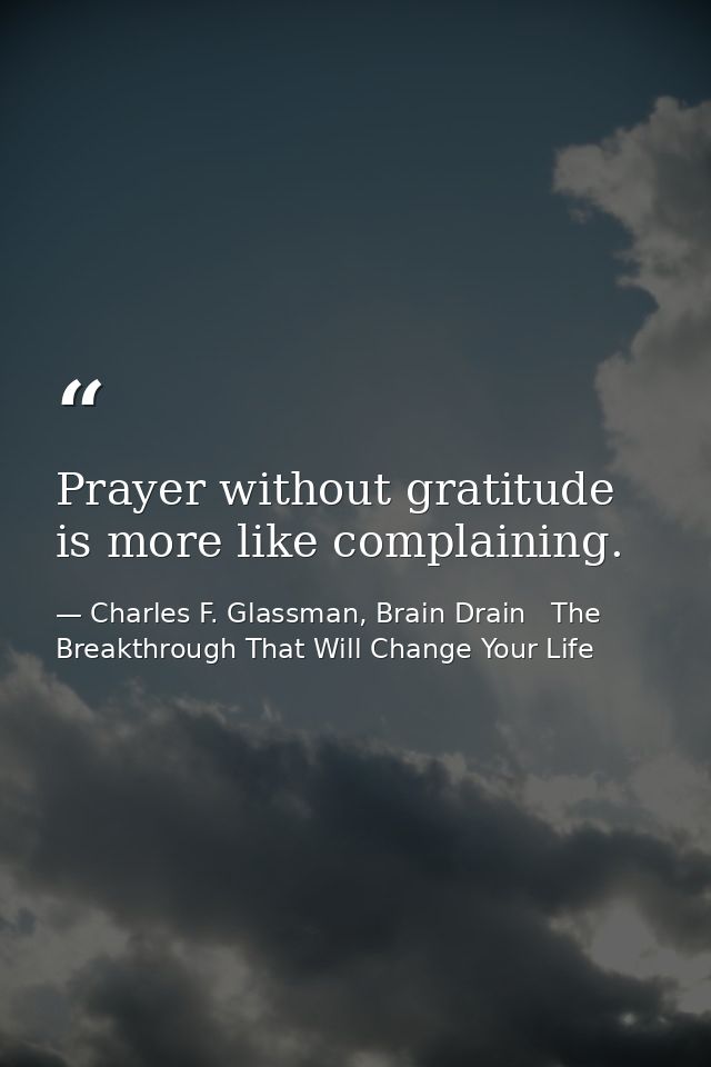 Prayer without gratitude is more like complaining. — Charles F. Glassman, Brain Drain   The Breakthrough That Will Change Your Life