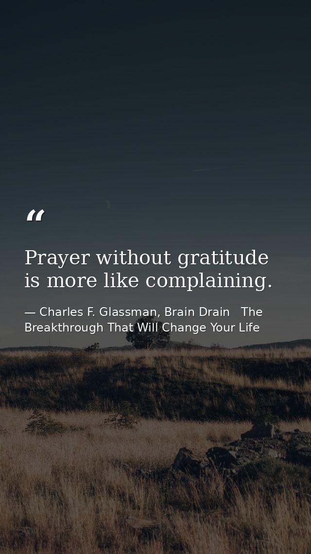 Prayer without gratitude is more like complaining. — Charles F. Glassman, Brain Drain   The Breakthrough That Will Change Your Life