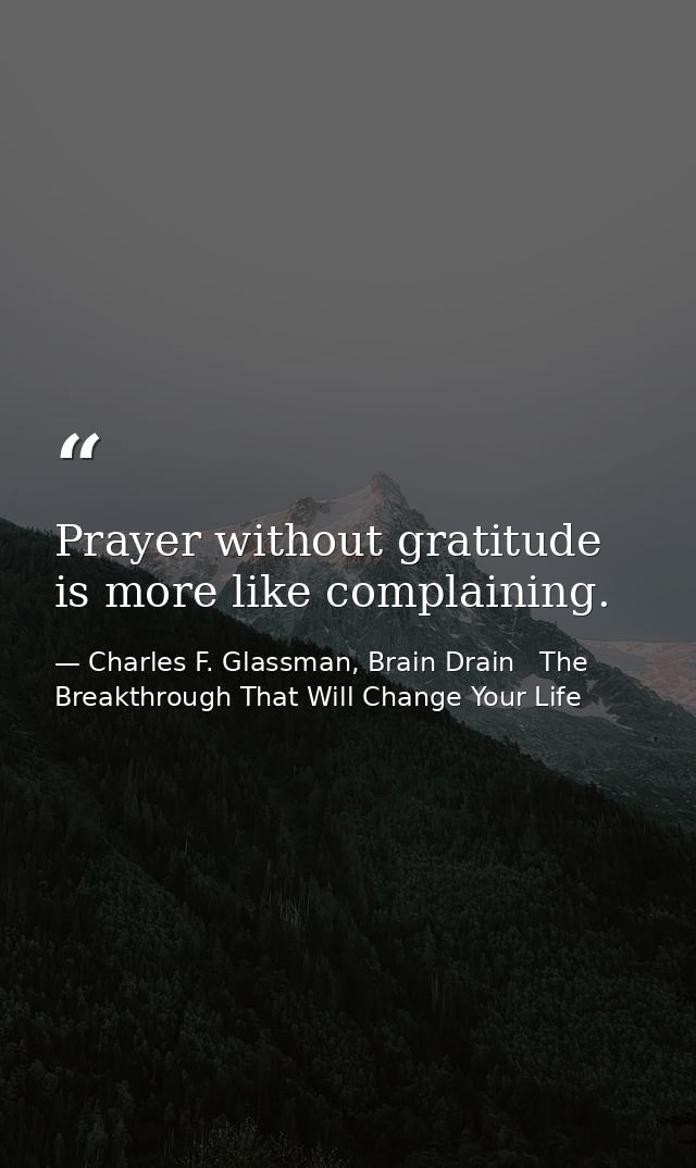 Prayer without gratitude is more like complaining. — Charles F. Glassman, Brain Drain   The Breakthrough That Will Change Your Life