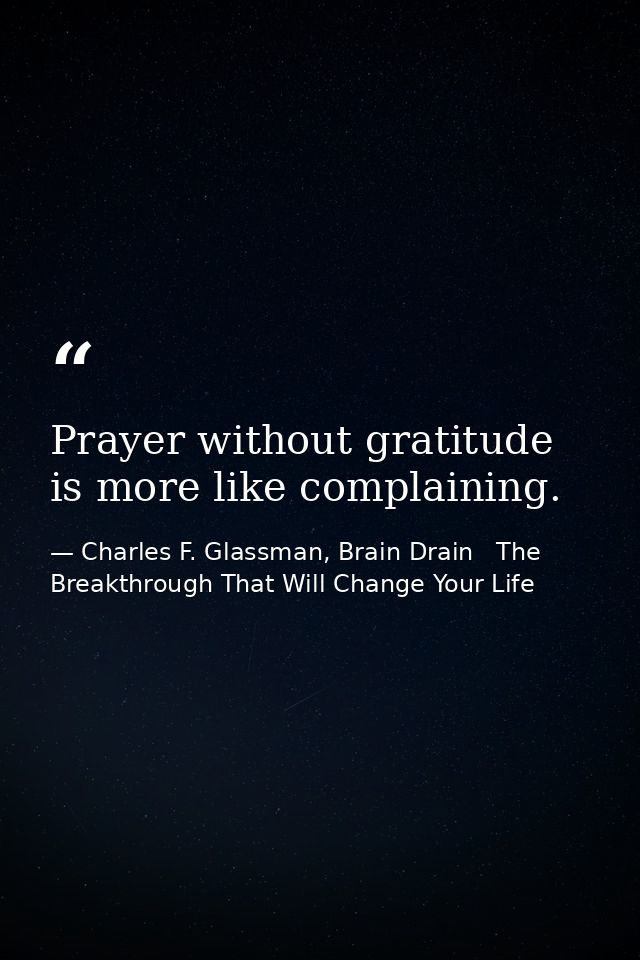 Prayer without gratitude is more like complaining. — Charles F. Glassman, Brain Drain   The Breakthrough That Will Change Your Life