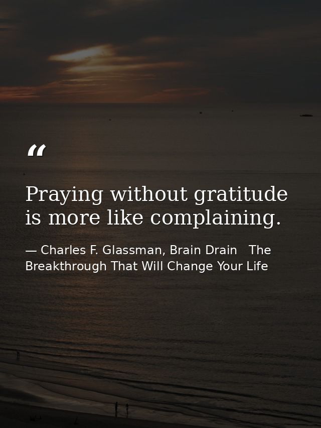 Praying without gratitude is more like complaining. — Charles F. Glassman, Brain Drain   The Breakthrough That Will Change Your Life