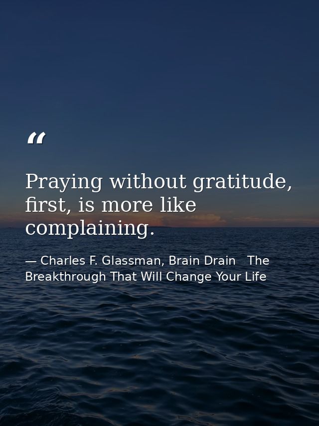 Praying without gratitude, first, is more like complaining. — Charles F. Glassman, Brain Drain   The Breakthrough That Will Change Your Life
