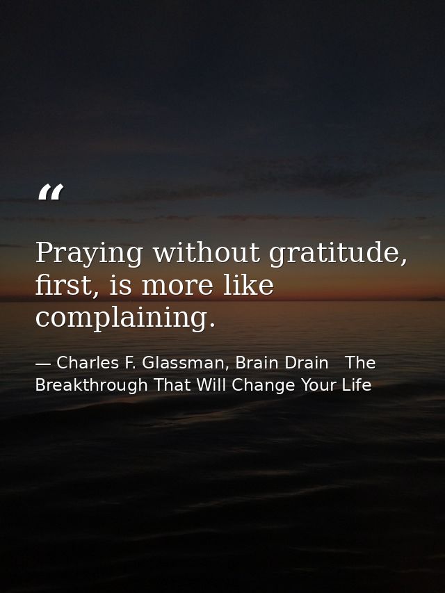 Praying without gratitude, first, is more like complaining. — Charles F. Glassman, Brain Drain   The Breakthrough That Will Change Your Life