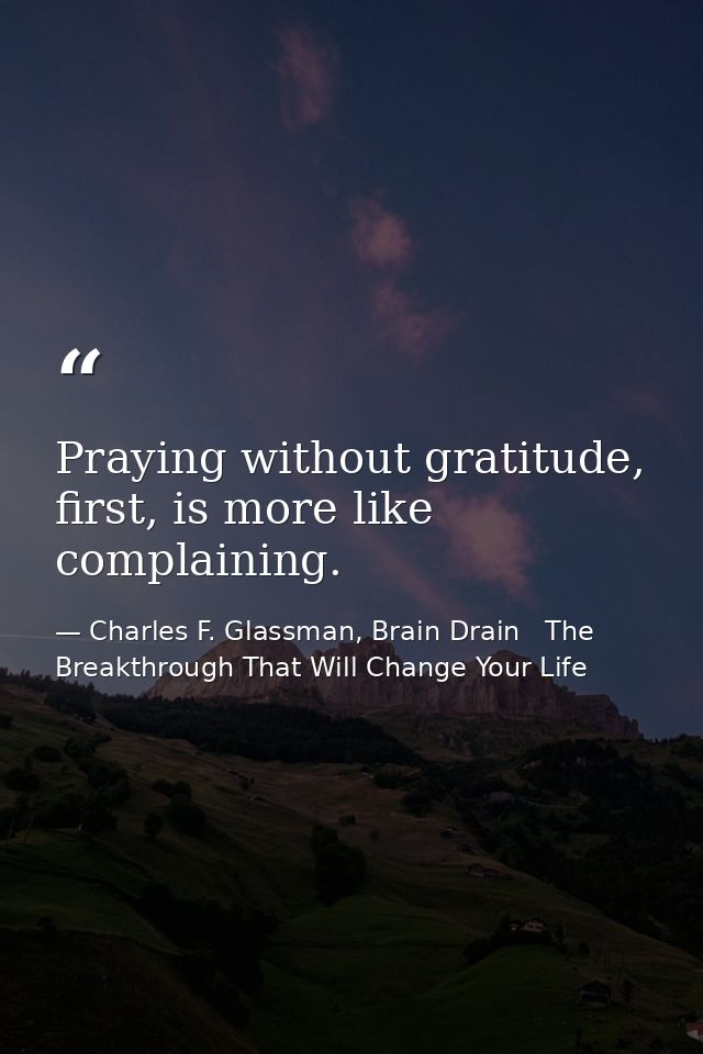 Praying without gratitude, first, is more like complaining. — Charles F. Glassman, Brain Drain   The Breakthrough That Will Change Your Life