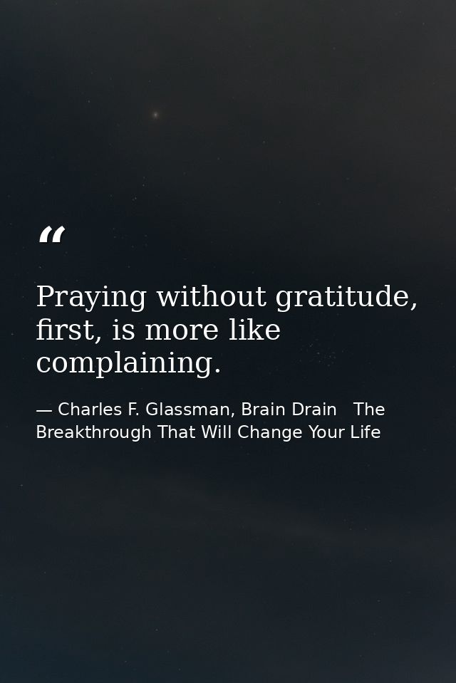 Praying without gratitude, first, is more like complaining. — Charles F. Glassman, Brain Drain   The Breakthrough That Will Change Your Life