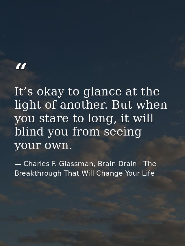 It’s okay to glance at the light of another. But when you stare to long, it will blind you from seeing your own. — Charles F. Glassman, Brain Drain   The Breakthrough That Will Change Your Life