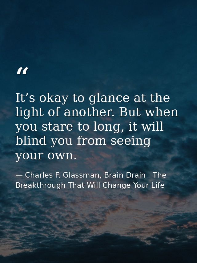 It’s okay to glance at the light of another. But when you stare to long, it will blind you from seeing your own. — Charles F. Glassman, Brain Drain   The Breakthrough That Will Change Your Life