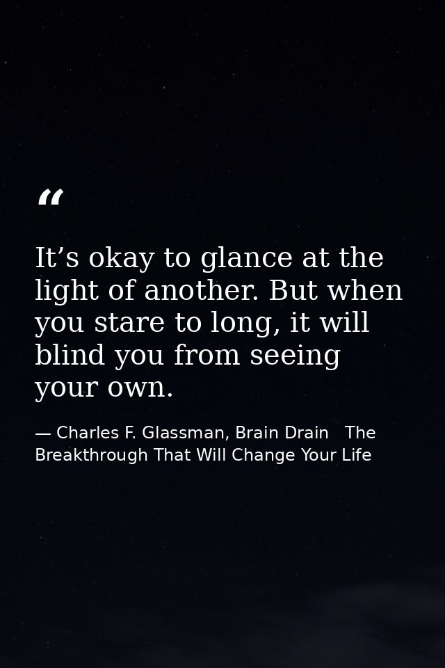 It’s okay to glance at the light of another. But when you stare to long, it will blind you from seeing your own. — Charles F. Glassman, Brain Drain   The Breakthrough That Will Change Your Life