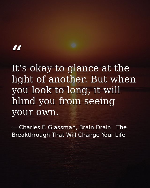 It’s okay to glance at the light of another. But when you look to long, it will blind you from seeing your own. — Charles F. Glassman, Brain Drain   The Breakthrough That Will Change Your Life
