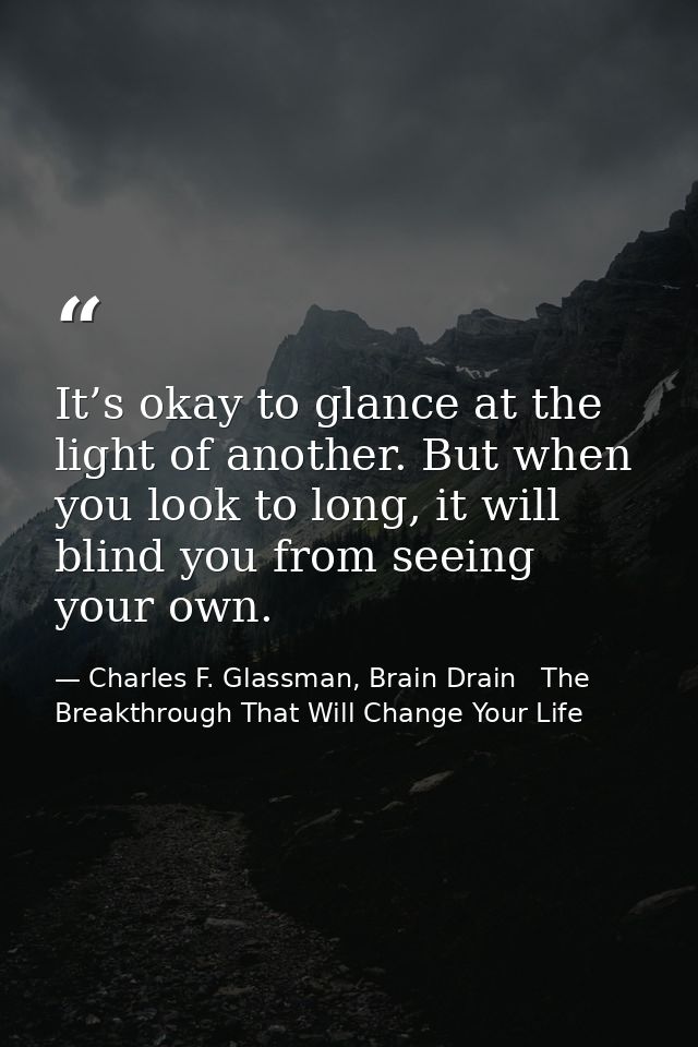 It’s okay to glance at the light of another. But when you look to long, it will blind you from seeing your own. — Charles F. Glassman, Brain Drain   The Breakthrough That Will Change Your Life