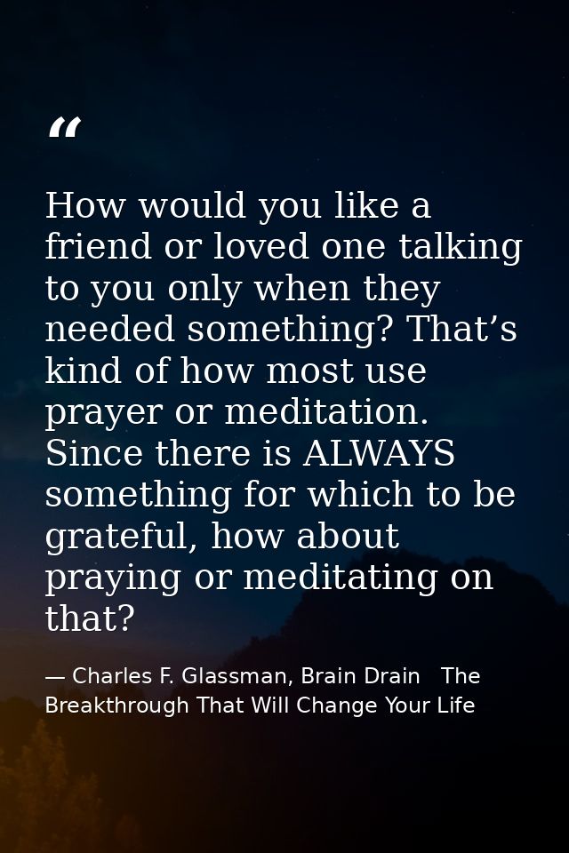 How would you like a friend or loved one talking to you only when they needed something? That’s kind of how most use pra — Charles F. Glassman, Brain Drain   The Breakthrough That Will Change Your Life