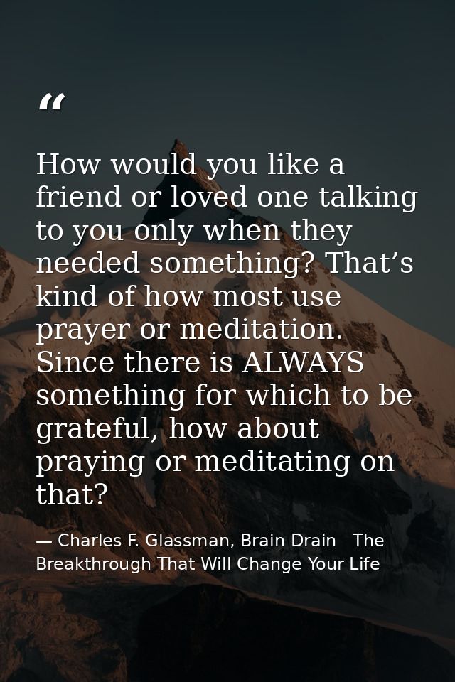 How would you like a friend or loved one talking to you only when they needed something? That’s kind of how most use pra — Charles F. Glassman, Brain Drain   The Breakthrough That Will Change Your Life